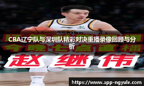 CBA辽宁队与深圳队精彩对决重播录像回顾与分析