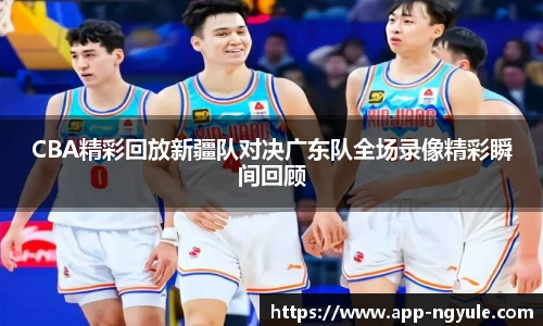 CBA精彩回放新疆队对决广东队全场录像精彩瞬间回顾
