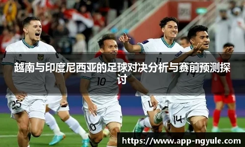 越南与印度尼西亚的足球对决分析与赛前预测探讨