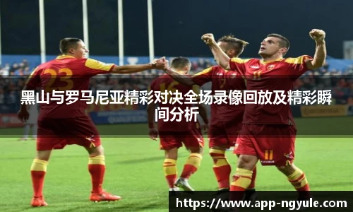 黑山与罗马尼亚精彩对决全场录像回放及精彩瞬间分析