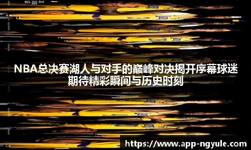 NBA总决赛湖人与对手的巅峰对决揭开序幕球迷期待精彩瞬间与历史时刻
