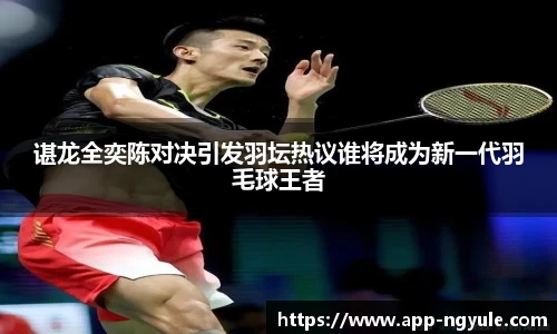 谌龙全奕陈对决引发羽坛热议谁将成为新一代羽毛球王者