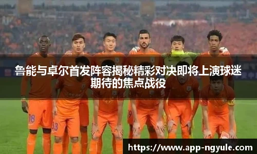 鲁能与卓尔首发阵容揭秘精彩对决即将上演球迷期待的焦点战役