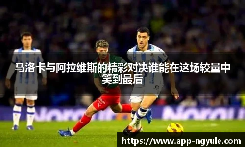 马洛卡与阿拉维斯的精彩对决谁能在这场较量中笑到最后