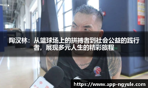 陶汉林：从篮球场上的拼搏者到社会公益的践行者，展现多元人生的精彩旅程