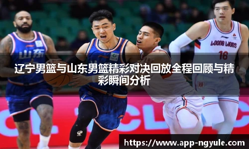 辽宁男篮与山东男篮精彩对决回放全程回顾与精彩瞬间分析