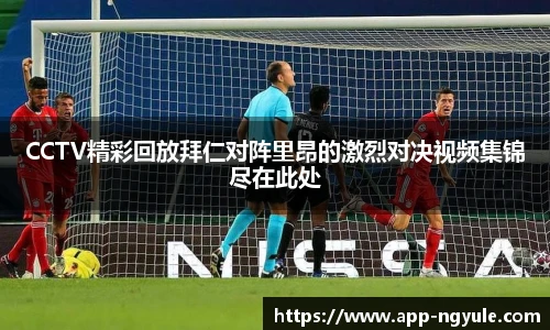 CCTV精彩回放拜仁对阵里昂的激烈对决视频集锦尽在此处