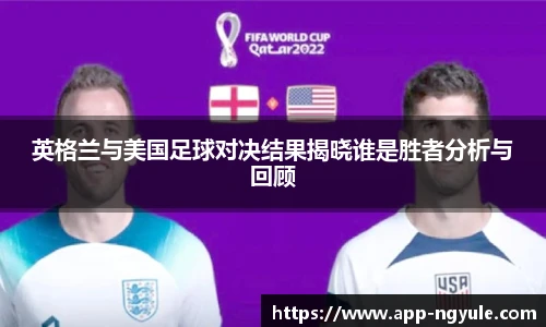 英格兰与美国足球对决结果揭晓谁是胜者分析与回顾