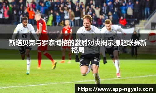 斯塔贝克与罗森博格的激烈对决揭示挪超联赛新格局