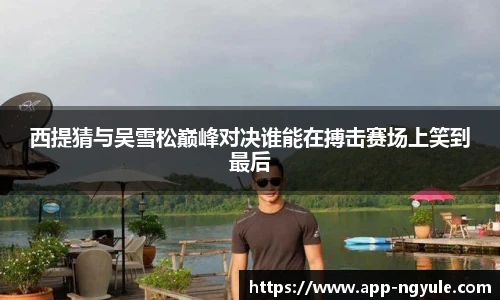 西提猜与吴雪松巅峰对决谁能在搏击赛场上笑到最后
