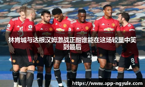 林肯城与达根汉姆激战正酣谁能在这场较量中笑到最后