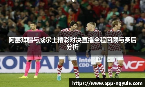 阿塞拜疆与威尔士精彩对决直播全程回顾与赛后分析