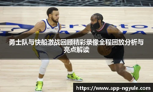 勇士队与快船激战回顾精彩录像全程回放分析与亮点解读
